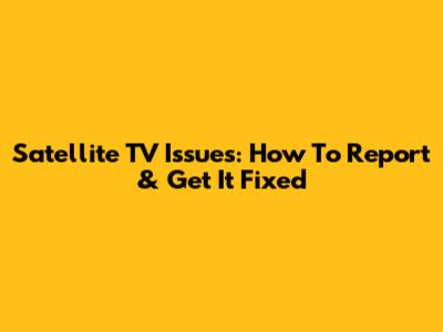 Satellite TV Issues: How To Report & Get It Fixed