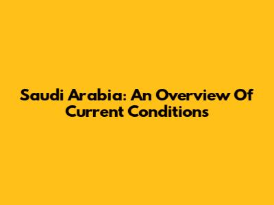 Saudi Arabia: An Overview Of Current Conditions