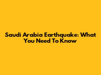 Saudi Arabia Earthquake: What You Need To Know