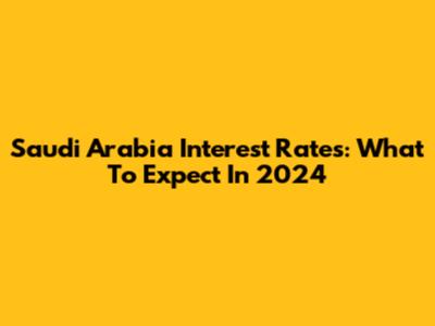 Saudi Arabia Interest Rates: What To Expect In 2024