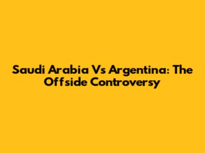 Saudi Arabia Vs Argentina: The Offside Controversy