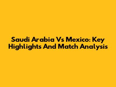 Saudi Arabia Vs Mexico: Key Highlights And Match Analysis