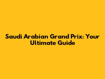 Saudi Arabian Grand Prix: Your Ultimate Guide