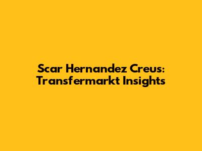 Scar Hernandez Creus: Transfermarkt Insights