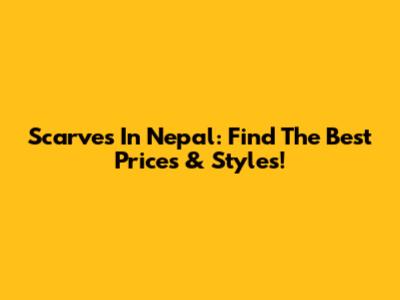 Scarves In Nepal: Find The Best Prices & Styles!