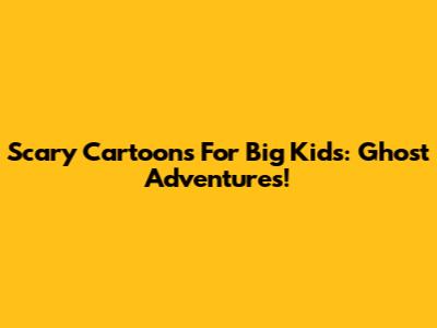 Scary Cartoons For Big Kids: Ghost Adventures!