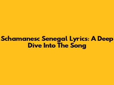 Schamanesc Senegal Lyrics: A Deep Dive Into The Song