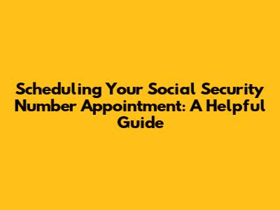 Scheduling Your Social Security Number Appointment: A Helpful Guide