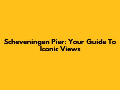 Scheveningen Pier: Your Guide To Iconic Views