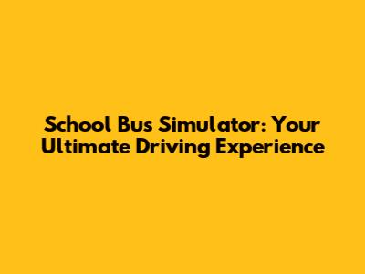 School Bus Simulator: Your Ultimate Driving Experience