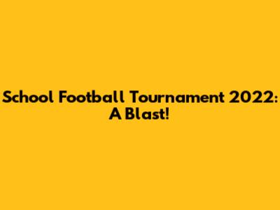 School Football Tournament 2022: A Blast!