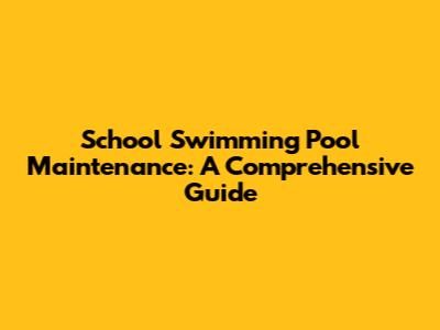 School Swimming Pool Maintenance: A Comprehensive Guide