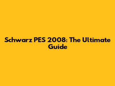 Schwarz PES 2008: The Ultimate Guide