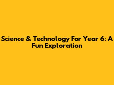 Science & Technology For Year 6: A Fun Exploration