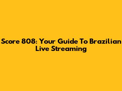 Score 808: Your Guide To Brazilian Live Streaming