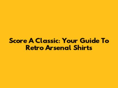 Score A Classic: Your Guide To Retro Arsenal Shirts