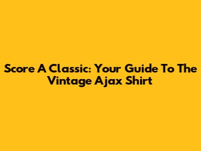 Score A Classic: Your Guide To The Vintage Ajax Shirt
