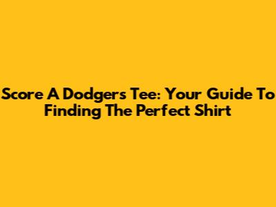 Score A Dodgers Tee: Your Guide To Finding The Perfect Shirt