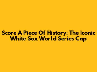 Score A Piece Of History: The Iconic White Sox World Series Cap