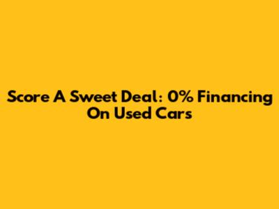 Score A Sweet Deal: 0% Financing On Used Cars