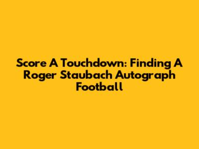 Score A Touchdown: Finding A Roger Staubach Autograph Football