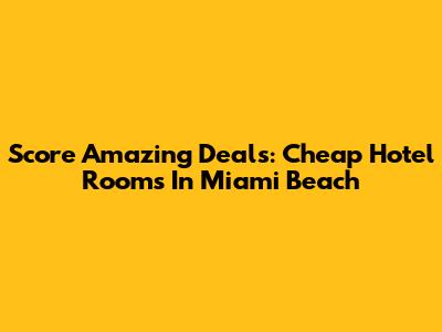 Score Amazing Deals: Cheap Hotel Rooms In Miami Beach