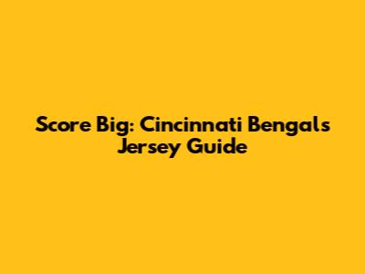 Score Big: Cincinnati Bengals Jersey Guide