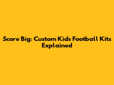 Score Big: Custom Kids' Football Kits Explained