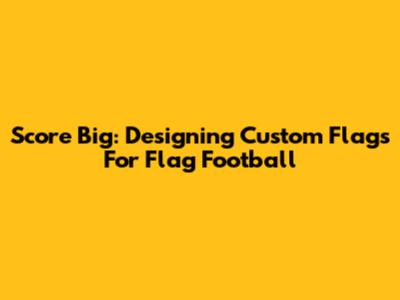 Score Big: Designing Custom Flags For Flag Football