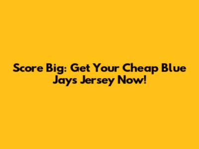 Score Big: Get Your Cheap Blue Jays Jersey Now!