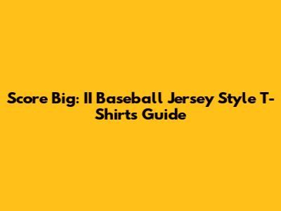 Score Big: II Baseball Jersey Style T-Shirts Guide