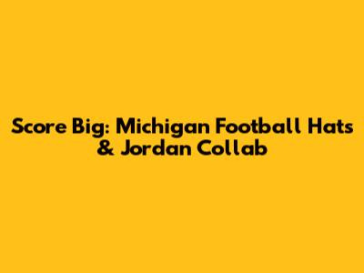 Score Big: Michigan Football Hats & Jordan Collab