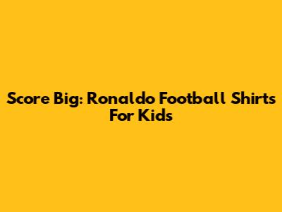 Score Big: Ronaldo Football Shirts For Kids