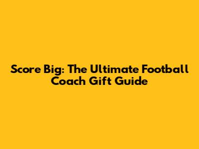 Score Big: The Ultimate Football Coach Gift Guide