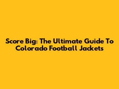 Score Big: The Ultimate Guide To Colorado Football Jackets