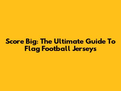 Score Big: The Ultimate Guide To Flag Football Jerseys