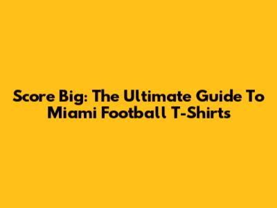Score Big: The Ultimate Guide To Miami Football T-Shirts