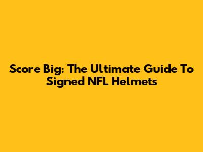 Score Big: The Ultimate Guide To Signed NFL Helmets