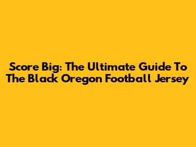 Score Big: The Ultimate Guide To The Black Oregon Football Jersey