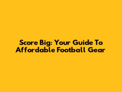 Score Big: Your Guide To Affordable Football Gear