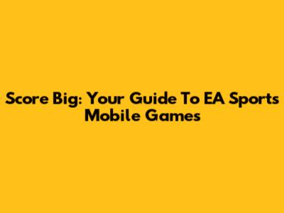 Score Big: Your Guide To EA Sports Mobile Games