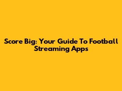 Score Big: Your Guide To Football Streaming Apps