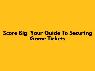Score Big: Your Guide To Securing Game Tickets