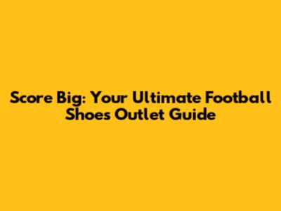 Score Big: Your Ultimate Football Shoes Outlet Guide