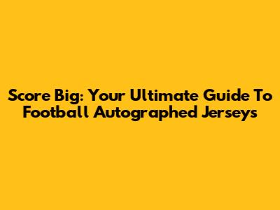 Score Big: Your Ultimate Guide To Football Autographed Jerseys