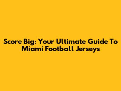 Score Big: Your Ultimate Guide To Miami Football Jerseys