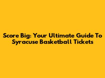 Score Big: Your Ultimate Guide To Syracuse Basketball Tickets