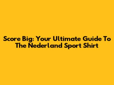 Score Big: Your Ultimate Guide To The Nederland Sport Shirt