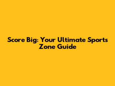 Score Big: Your Ultimate Sports Zone Guide