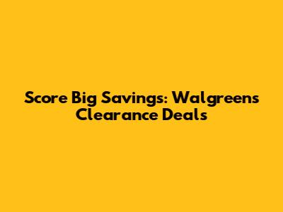 Score Big Savings: Walgreens Clearance Deals